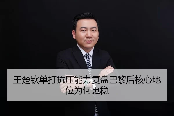 王楚钦单打抗压能力复盘巴黎后核心地位为何更稳