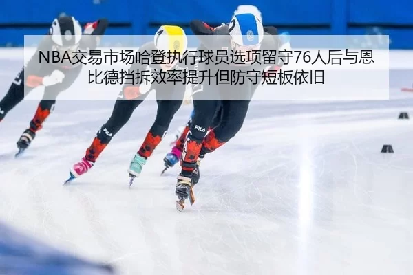 NBA交易市场哈登执行球员选项留守76人后与恩比德挡拆效率提升但防守短板依旧